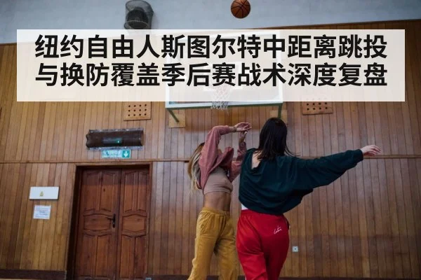 纽约自由人斯图尔特中距离跳投与换防覆盖季后赛战术深度复盘