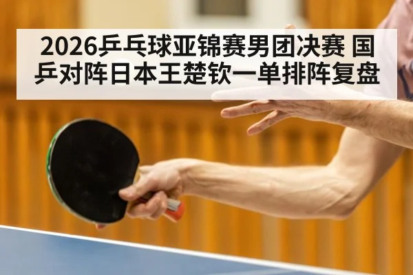 2026乒乓球亚锦赛男团决赛 国乒对阵日本王楚钦一单排阵复盘