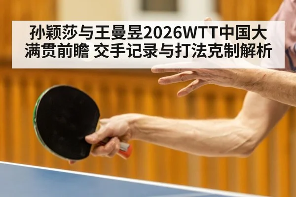 孙颖莎与王曼昱2026WTT中国大满贯前瞻 交手记录与打法克制解析