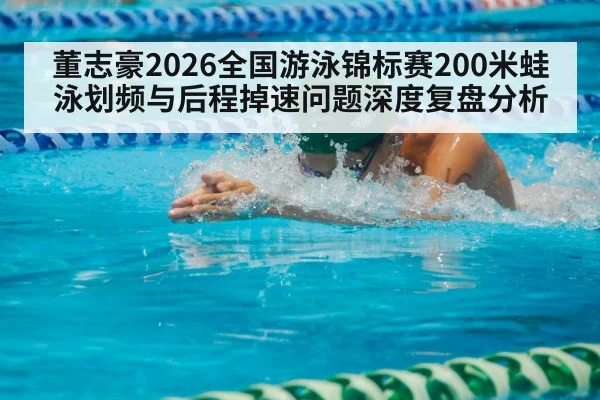 董志豪2026全国游泳锦标赛200米蛙泳划频与后程掉速问题深度复盘分析