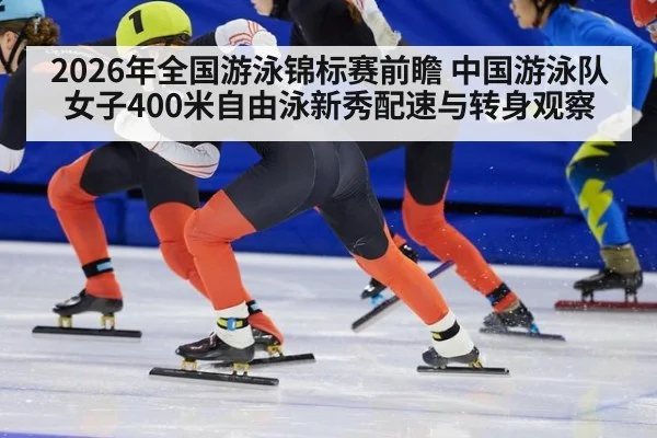 2026年全国游泳锦标赛前瞻 中国游泳队女子400米自由泳新秀配速与转身观察