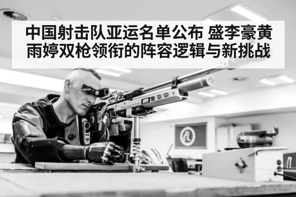 中国射击队亚运名单公布 盛李豪黄雨婷双枪领衔的阵容逻辑与新挑战