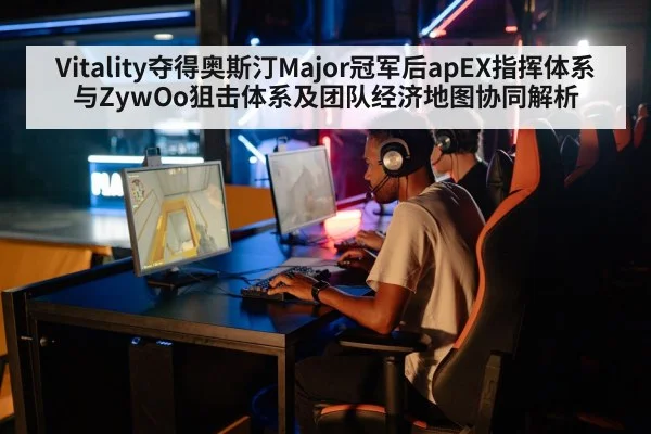 Vitality夺得奥斯汀Major冠军后apEX指挥体系与ZywOo狙击体系及团队经济地图协同解析